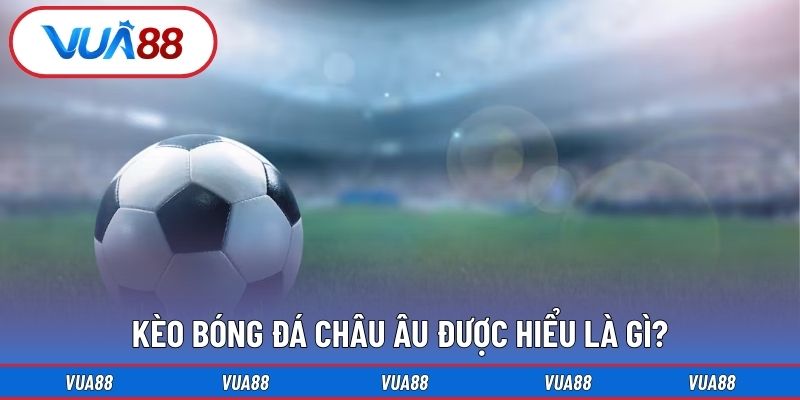 Kèo bóng đá châu âu được hiểu là gì?