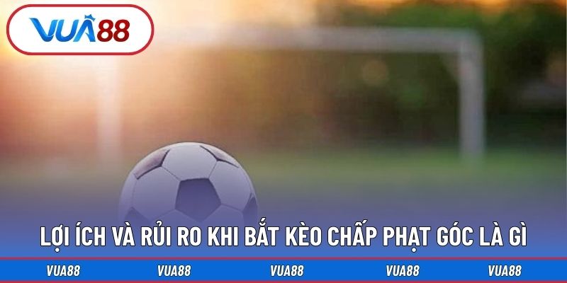 Lợi ích và rủi ro khi bắt kèo chấp phạt góc là gì